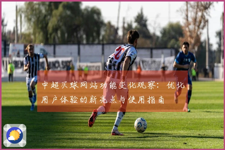 中超买球网站功能变化观察:优化用户体验的新亮点与使用指南