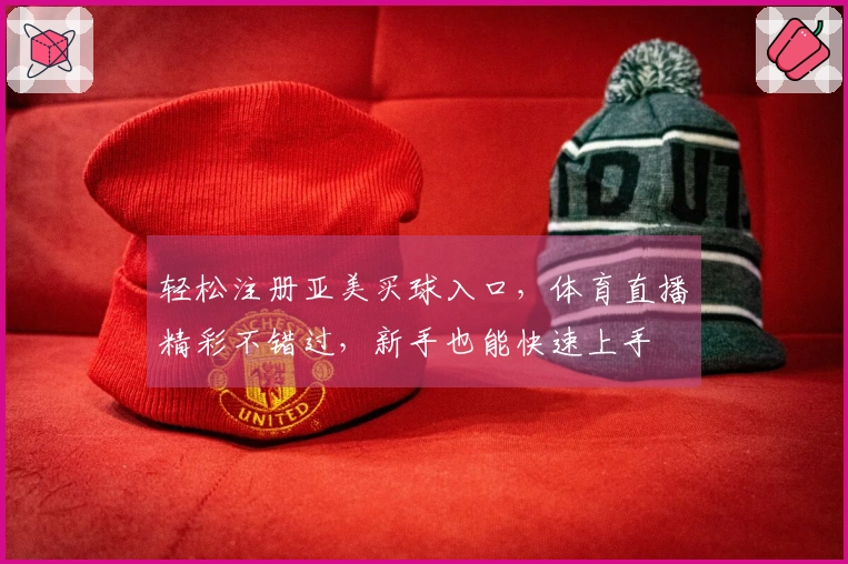 轻松注册亚美买球入口，体育直播精彩不错过，新手也能快速上手