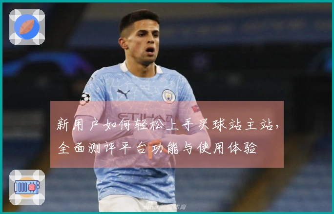 新用户如何轻松上手买球站主站，全面测评平台功能与使用体验