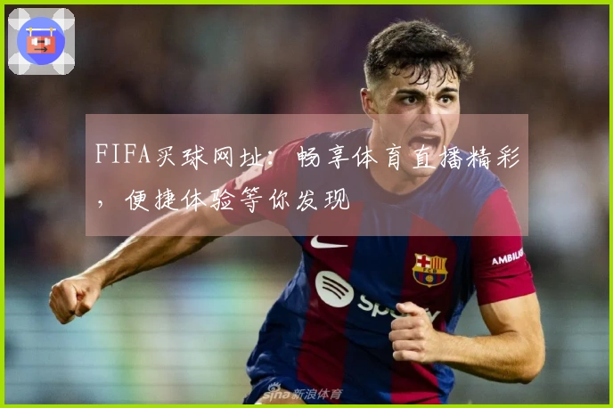 FIFA买球网址：畅享体育直播精彩，便捷体验等你发现