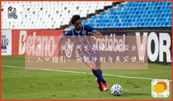 世界杯下注官网长期使用体验分享：入口指引、功能评测与真实使用感受