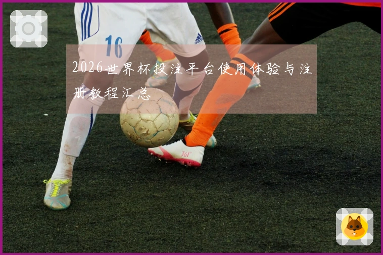 2026世界杯投注平台使用体验与注册教程汇总