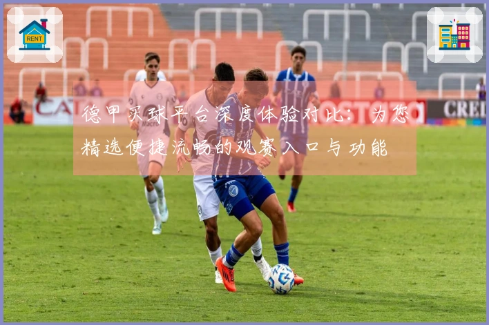 德甲买球平台深度体验对比：为您精选便捷流畅的观赛入口与功能