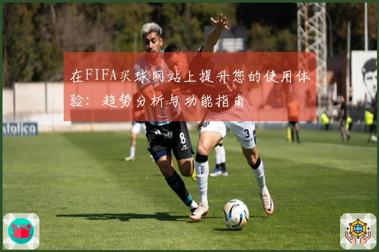 在FIFA买球网站上提升您的使用体验：趋势分析与功能指南