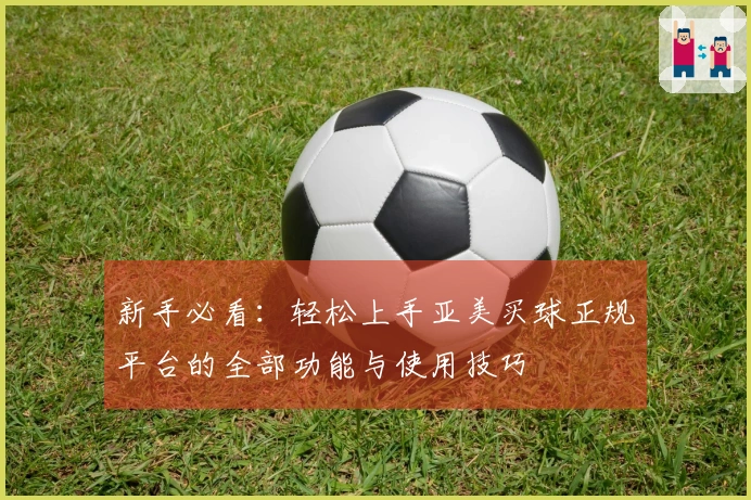 新手必看：轻松上手亚美买球正规平台的全部功能与使用技巧