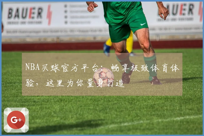 NBA买球官方平台：畅享极致体育体验，这里为你量身打造