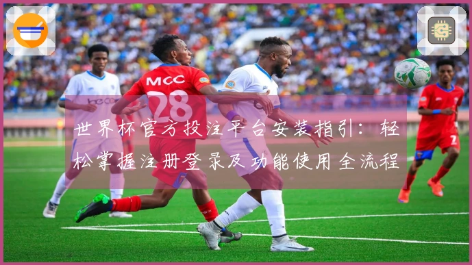 世界杯官方投注平台安装指引：轻松掌握注册登录及功能使用全流程