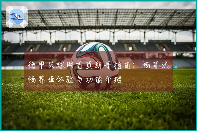 德甲买球网首页新手指南：畅享流畅界面体验与功能介绍