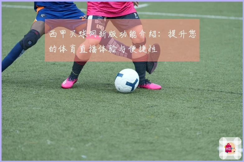 西甲买球网新版功能介绍：提升您的体育直播体验与便捷性
