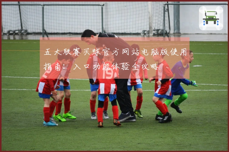 五大联赛买球官方网站电脑版使用指南：入口功能体验全攻略