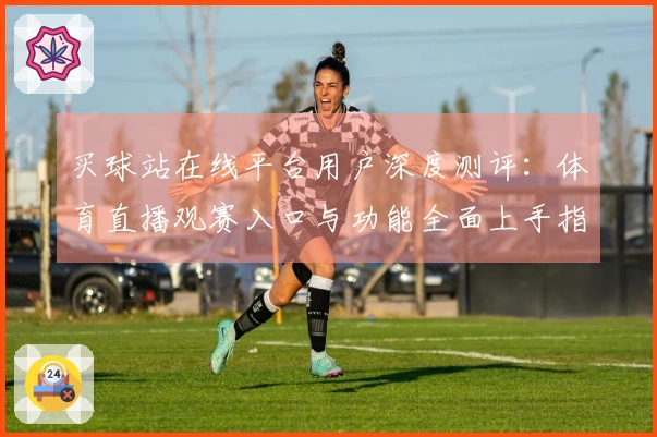 买球站在线平台用户深度测评：体育直播观赛入口与功能全面上手指南