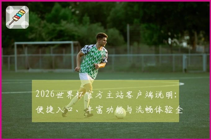 2026世界杯官方主站客户端说明：便捷入口、丰富功能与流畅体验全面指南