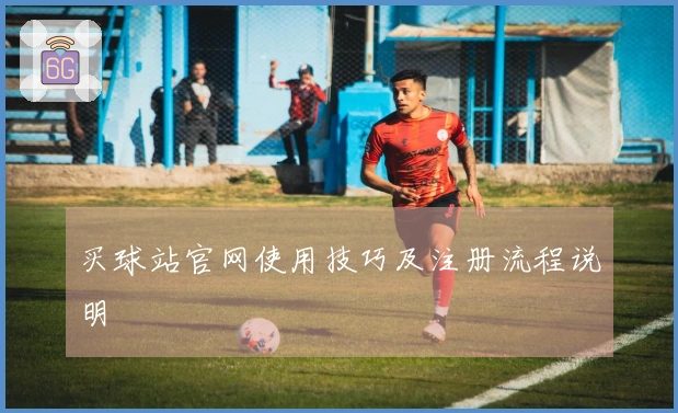 买球站官网使用技巧及注册流程说明