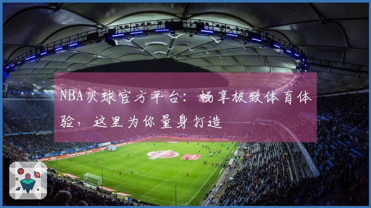 NBA买球官方平台：畅享极致体育体验，这里为你量身打造