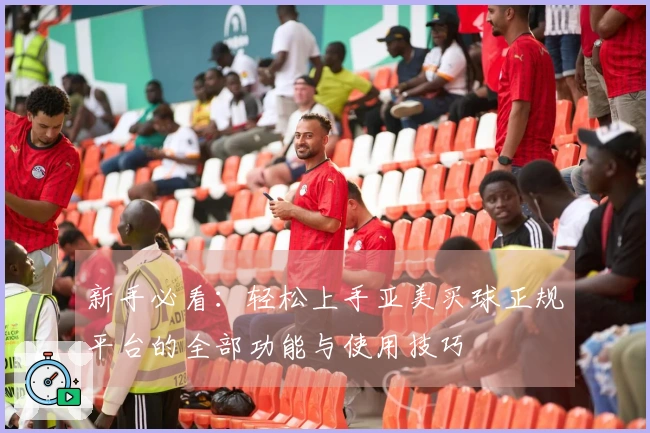 新手必看：轻松上手亚美买球正规平台的全部功能与使用技巧