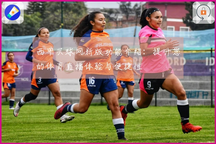 西甲买球网新版功能介绍：提升您的体育直播体验与便捷性