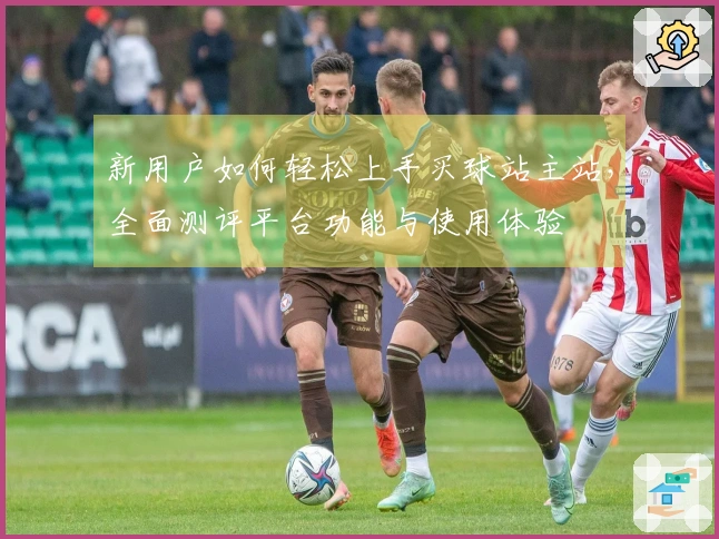 新用户如何轻松上手买球站主站，全面测评平台功能与使用体验