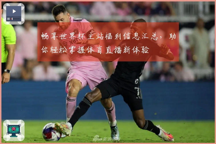 畅享世界杯主站福利信息汇总，助你轻松掌握体育直播新体验