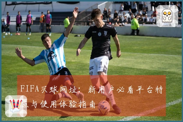 FIFA买球网址：新用户必看平台特点与使用体验指南