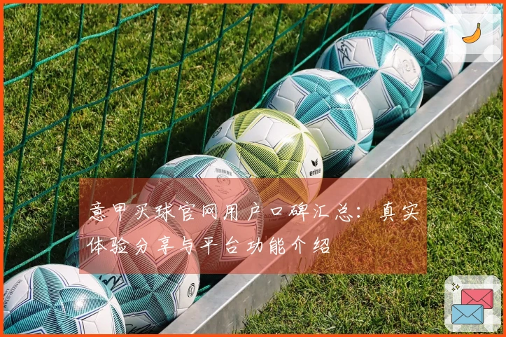 意甲买球官网用户口碑汇总：真实体验分享与平台功能介绍