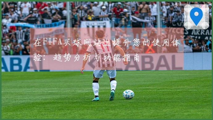 在FIFA买球网站上提升您的使用体验：趋势分析与功能指南