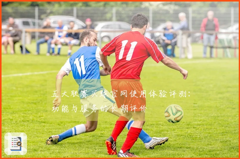 五大联赛买球官网使用体验评测：功能与服务的长期评价