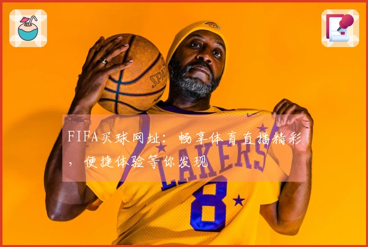 FIFA买球网址：畅享体育直播精彩，便捷体验等你发现