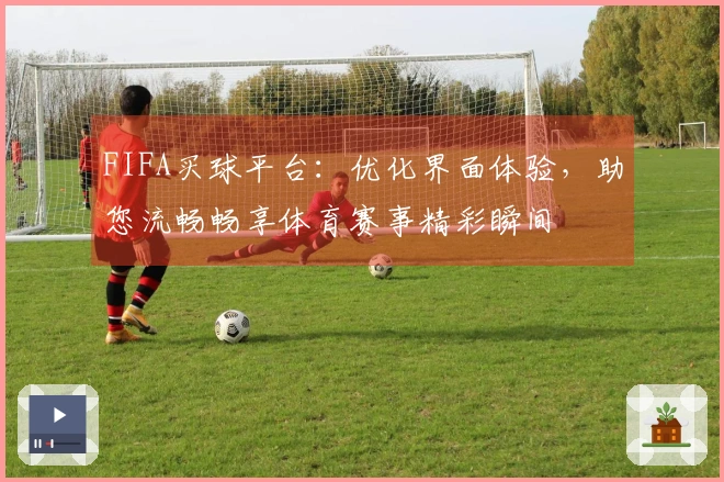 FIFA买球平台：优化界面体验，助您流畅畅享体育赛事精彩瞬间