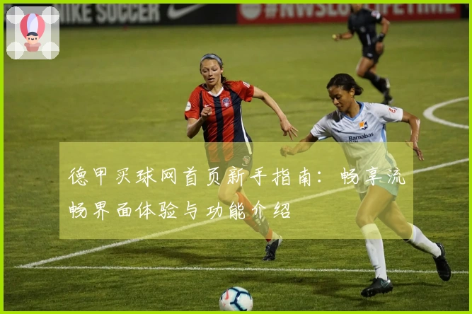 德甲买球网首页新手指南：畅享流畅界面体验与功能介绍