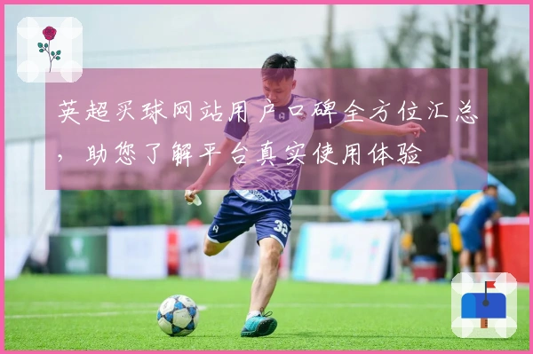 英超买球网站用户口碑全方位汇总，助您了解平台真实使用体验