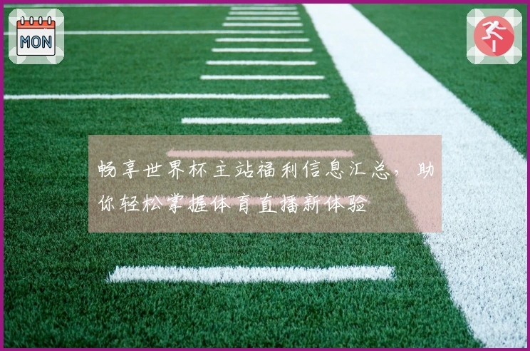 畅享世界杯主站福利信息汇总，助你轻松掌握体育直播新体验