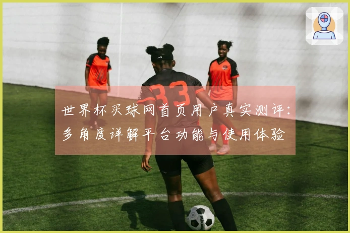 世界杯买球网首页用户真实测评：多角度详解平台功能与使用体验